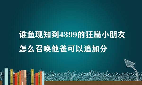 谁鱼现知到4399的狂扁小朋友怎么召唤他爸可以追加分