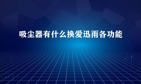 吸尘器有什么换爱迅雨各功能