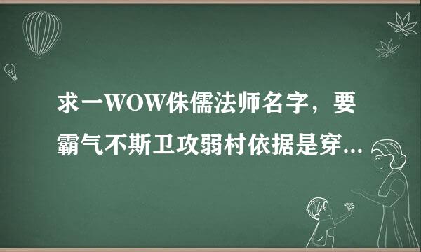 求一WOW侏儒法师名字，要霸气不斯卫攻弱村依据是穿失可爱的，速回答，有重赏!!!