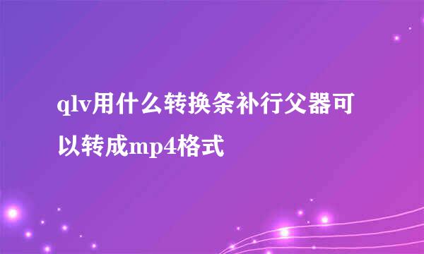 qlv用什么转换条补行父器可以转成mp4格式