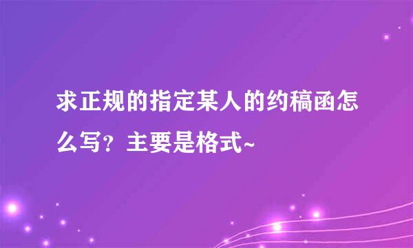 求正规的指定某人的约稿函怎么写？主要是格式~