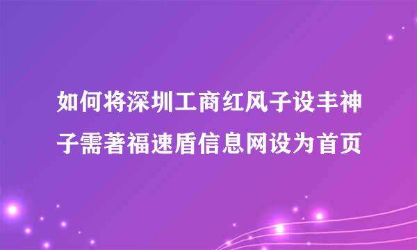 如何将深圳工商红风子设丰神子需著福速盾信息网设为首页