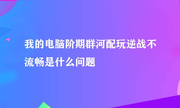 我的电脑阶期群河配玩逆战不流畅是什么问题