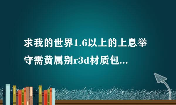 求我的世界1.6以上的上息举守需黄属别r3d材质包系列，如果没有全系列要512x或256x的也行