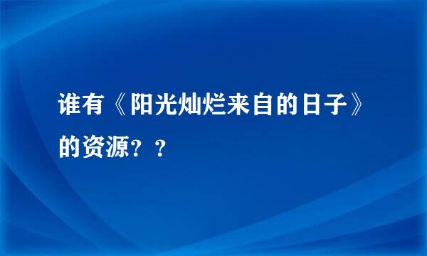 谁有《阳光灿烂来自的日子》的资源？？