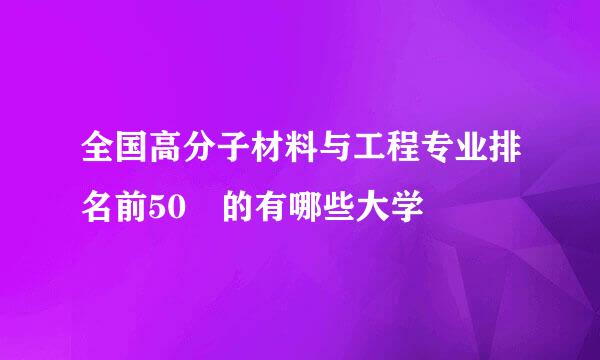 全国高分子材料与工程专业排名前50 的有哪些大学