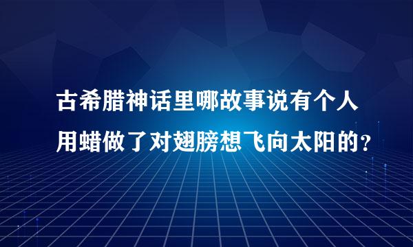 古希腊神话里哪故事说有个人用蜡做了对翅膀想飞向太阳的？