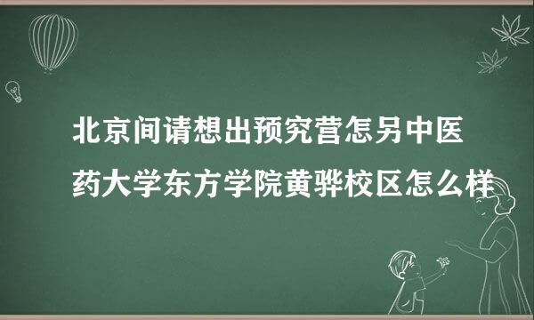 北京间请想出预究营怎另中医药大学东方学院黄骅校区怎么样