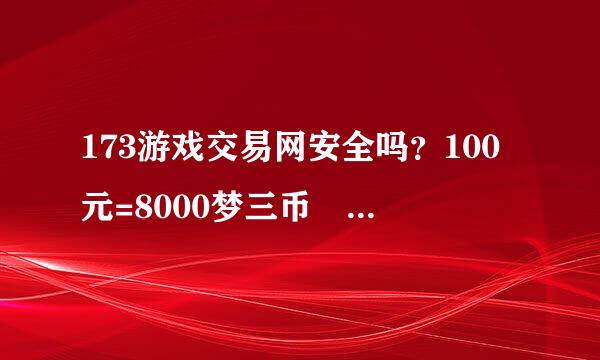 173游戏交易网安全吗？100元=8000梦三币 有没有买过的朋友 告诉我下哈 谢来自谢！