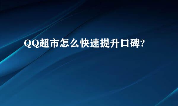 QQ超市怎么快速提升口碑?