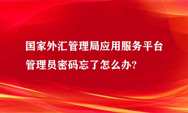 国家外汇管理局应用服务平台管理员密码忘了怎么办?