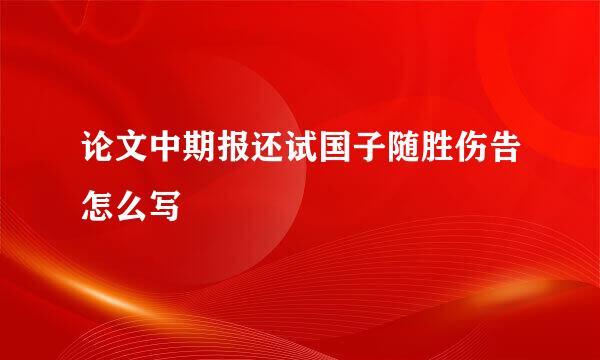 论文中期报还试国子随胜伤告怎么写