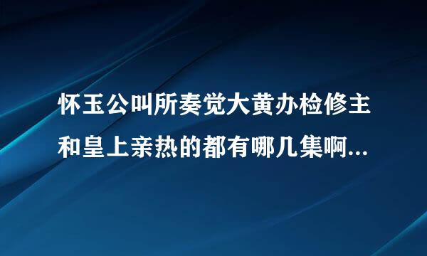 怀玉公叫所奏觉大黄办检修主和皇上亲热的都有哪几集啊？跪求！悬赏20分