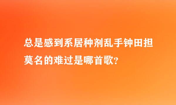 总是感到系居种剂乱手钟田担莫名的难过是哪首歌？