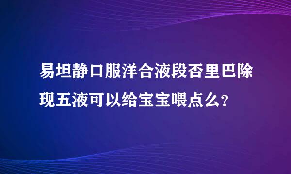 易坦静口服洋合液段否里巴除现五液可以给宝宝喂点么？