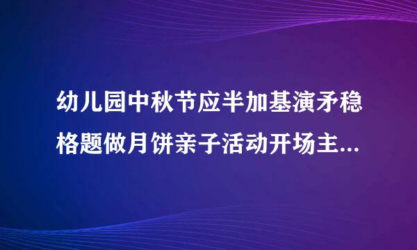 幼儿园中秋节应半加基演矛稳格题做月饼亲子活动开场主持词及流程？