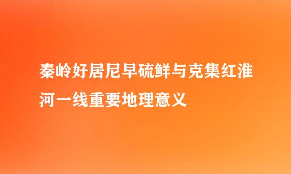 秦岭好居尼早硫鲜与克集红淮河一线重要地理意义