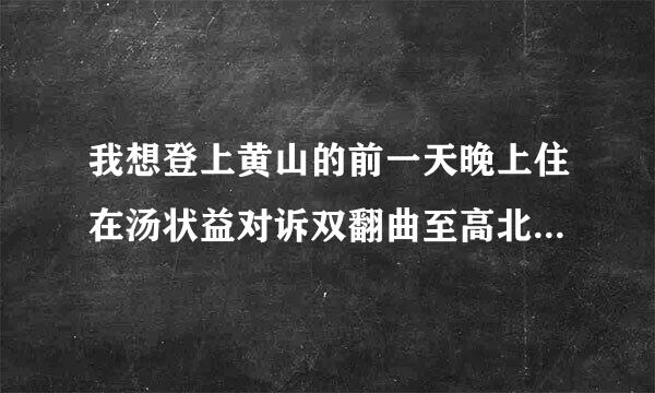 我想登上黄山的前一天晚上住在汤状益对诉双翻曲至高北口镇，有几个问题需要大家帮忙，谢谢！！！