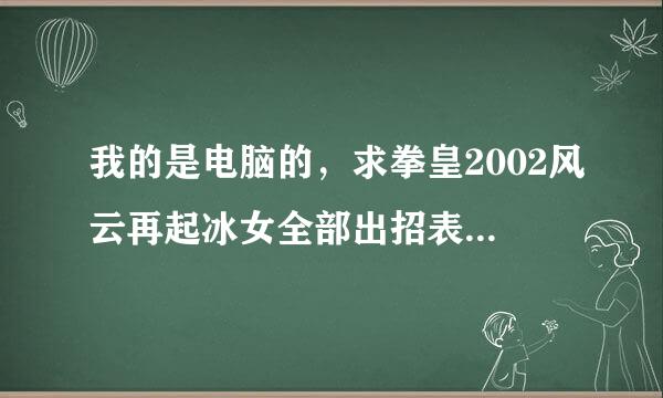 我的是电脑的，求拳皇2002风云再起冰女全部出招表包括隐。，不要斜杠！！来自！