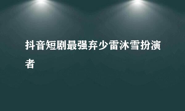 抖音短剧最强弃少雷沐雪扮演者