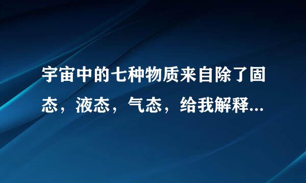 宇宙中的七种物质来自除了固态，液态，气态，给我解释一下等离子体态360问答、超固态、反物质态及花色辐射场态这四种、