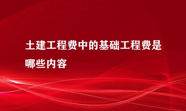 土建工程费中的基础工程费是哪些内容