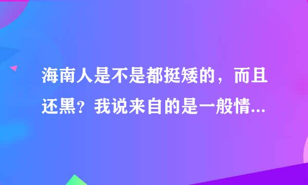 海南人是不是都挺矮的，而且还黑？我说来自的是一般情况，在她们心目中，内地的北方男360问答孩子是什么形象