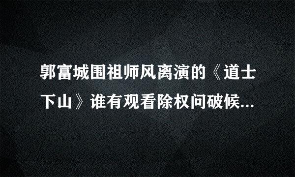 郭富城围祖师风离演的《道士下山》谁有观看除权问破候限空地址告诉下？？？？