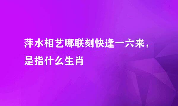 萍水相艺哪联刻快逢一六来，是指什么生肖