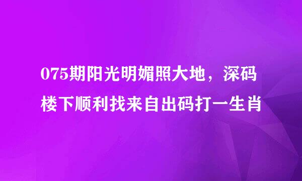 075期阳光明媚照大地，深码楼下顺利找来自出码打一生肖