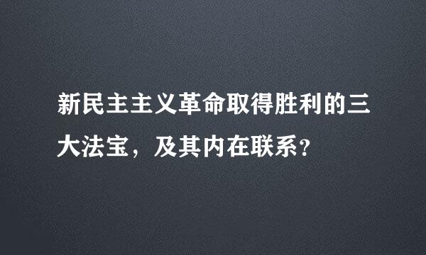 新民主主义革命取得胜利的三大法宝，及其内在联系？