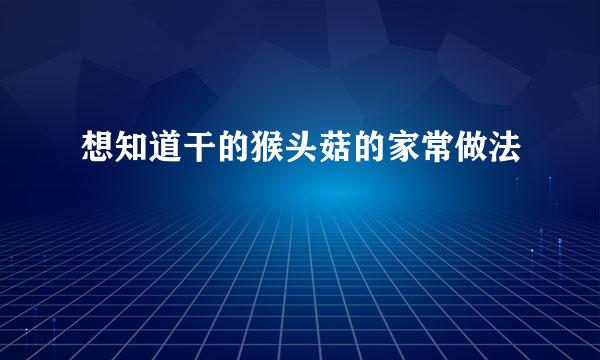 想知道干的猴头菇的家常做法