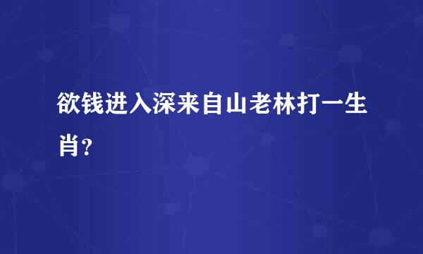 欲钱进入深来自山老林打一生肖？