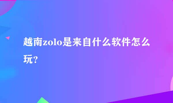 越南zolo是来自什么软件怎么玩？