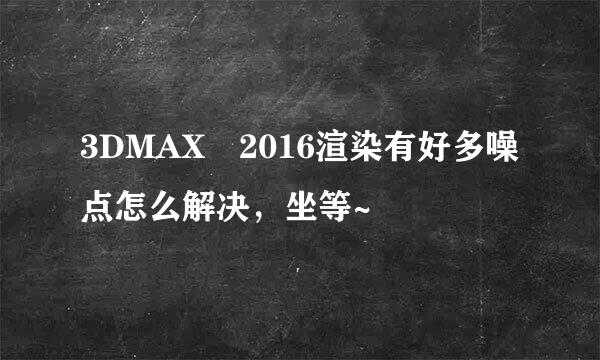 3DMAX 2016渲染有好多噪点怎么解决，坐等~