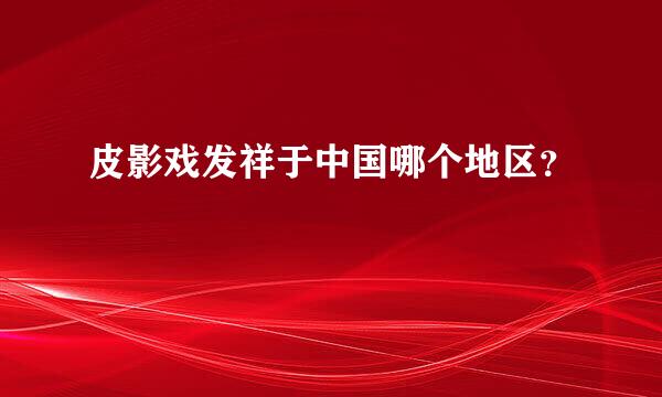 皮影戏发祥于中国哪个地区？