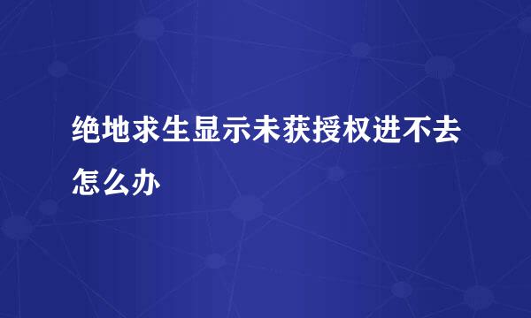 绝地求生显示未获授权进不去怎么办