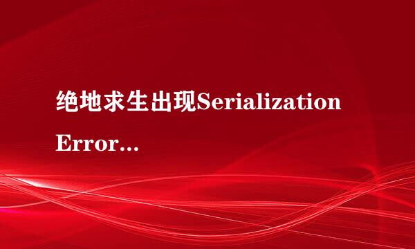 绝地求生出现Serialization Error怎么办？解决方法分享