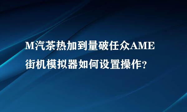 M汽茶热加到量破任众AME街机模拟器如何设置操作？