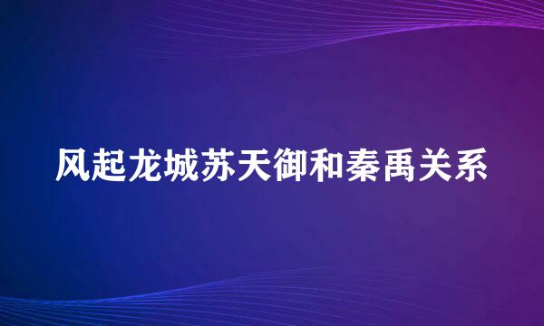 风起龙城苏天御和秦禹关系