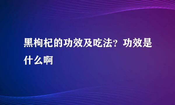 黑枸杞的功效及吃法？功效是什么啊