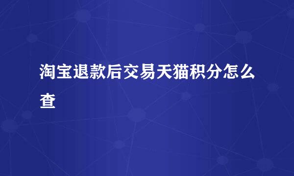 淘宝退款后交易天猫积分怎么查