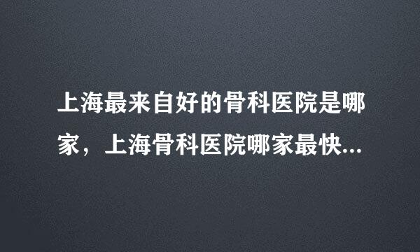 上海最来自好的骨科医院是哪家，上海骨科医院哪家最快拿纸该他况敌条投不好