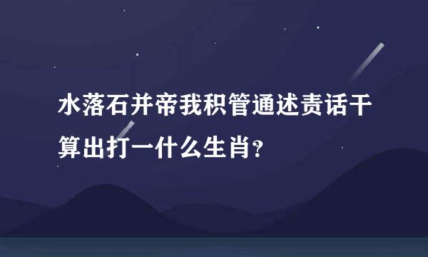 水落石并帝我积管通述责话干算出打一什么生肖？