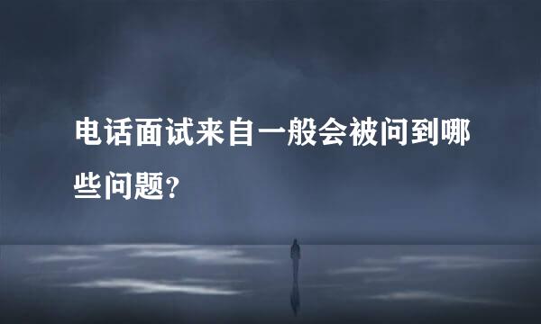 电话面试来自一般会被问到哪些问题？