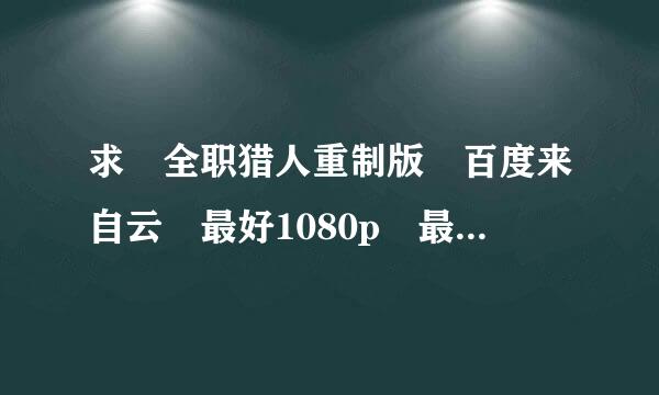 求 全职猎人重制版 百度来自云 最好1080p 最低720p 不免请360问答绕路 谢谢