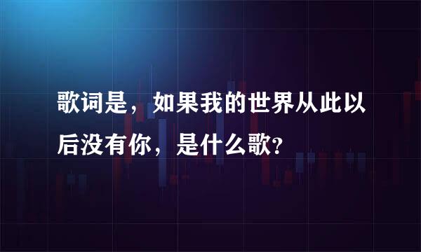 歌词是，如果我的世界从此以后没有你，是什么歌？