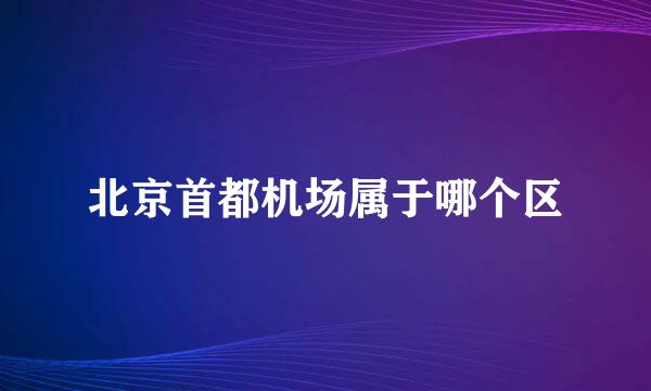 北京首都机场属于哪个区