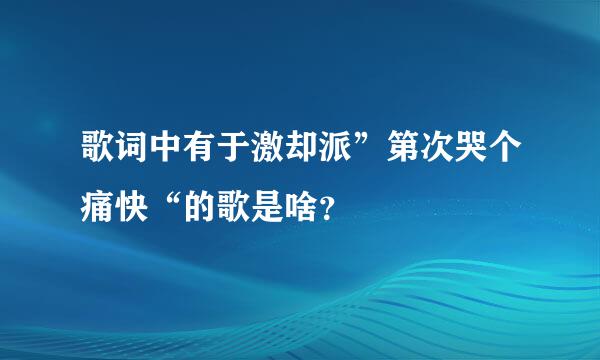 歌词中有于激却派”第次哭个痛快“的歌是啥？