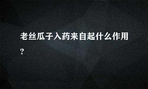 老丝瓜子入药来自起什么作用？